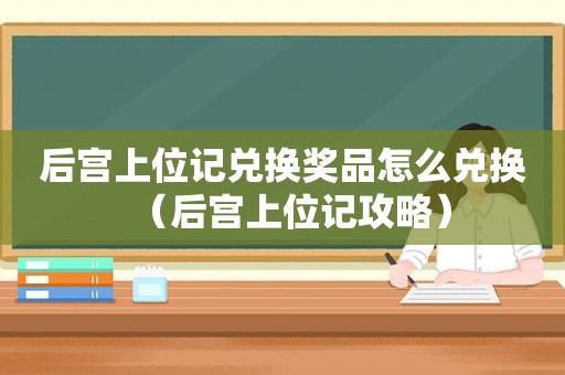 后宫上位记兑换奖品怎么兑换（后宫上位记攻略）