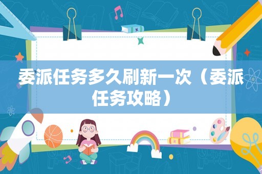 委派任务多久刷新一次（委派任务攻略）