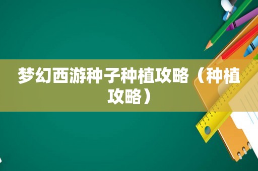 梦幻西游种子种植攻略(种植攻略) 梦幻西游种子种植攻略(种植攻略)