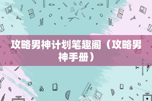 攻略男神计划笔趣阁(攻略男神手册) 攻略男神计划笔趣阁(攻略男神手册)