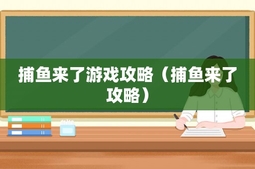捕鱼来了游戏攻略(捕鱼来了攻略) 捕鱼来了游戏攻略(捕鱼来了攻略)