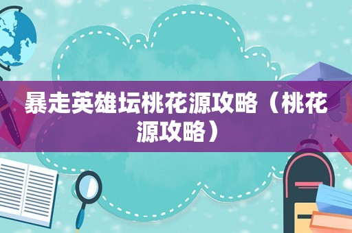 暴走英雄坛桃花源攻略(桃花源攻略) 暴走英雄坛桃花源攻略(桃花源攻略)