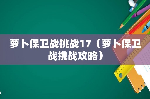 萝卜保卫战挑战17(萝卜保卫战挑战攻略) 萝卜保卫战挑战17(萝卜保卫战挑战攻略)