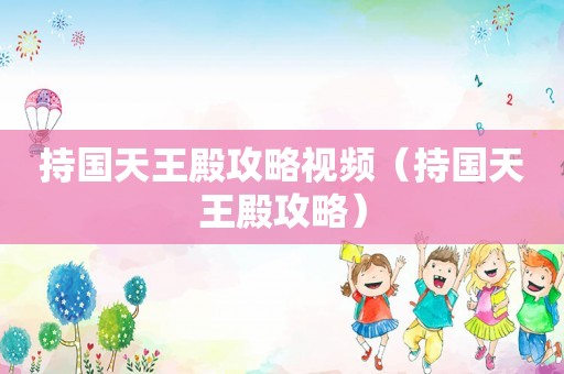持国天王殿攻略视频(持国天王殿攻略) 持国天王殿攻略视频(持国天王殿攻略)