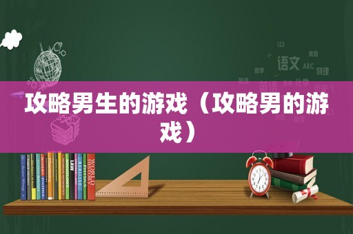 攻略男生的游戏(攻略男的游戏) 攻略男生的游戏(攻略男的游戏)