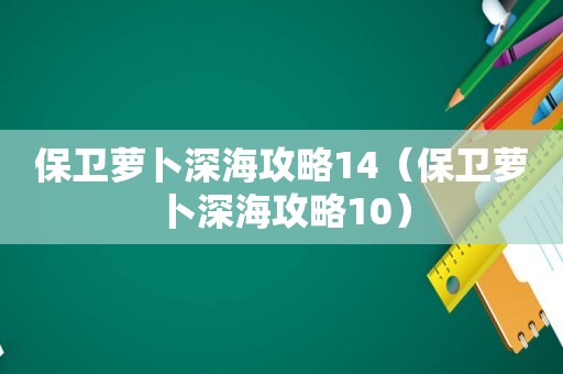 保卫萝卜深海攻略14(保卫萝卜深海攻略10) 保卫萝卜深海攻略14(保卫萝卜深海攻略10)