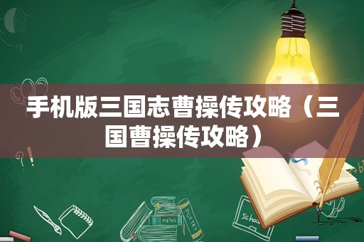 手机版三国志曹操传攻略（三国曹操传攻略）