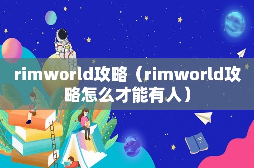 rimworld攻略（rimworld攻略怎么才能有人）