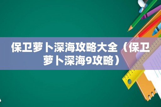 保卫萝卜深海攻略大全(保卫萝卜深海9攻略) 保卫萝卜深海攻略大全(保卫萝卜深海9攻略)