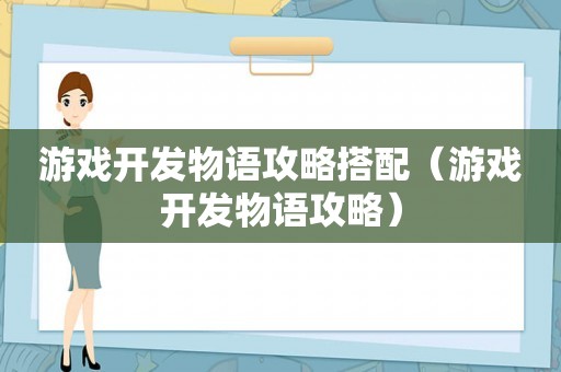 游戏开发物语攻略搭配(游戏开发物语攻略) 游戏开发物语攻略搭配(游戏开发物语攻略)