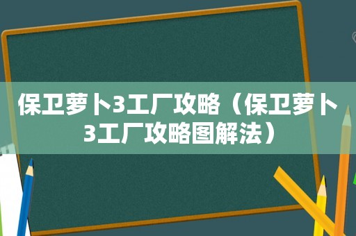 保卫萝卜3工厂攻略(保卫萝卜3工厂攻略图解法) 保卫萝卜3工厂攻略(保卫萝卜3工厂攻略图解法)