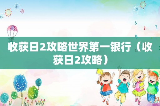 收获日2攻略世界第一银行(收获日2攻略) 收获日2攻略世界第一银行(收获日2攻略)