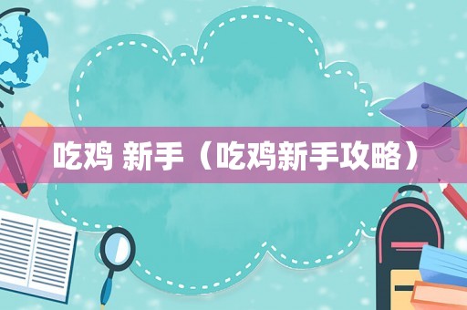 吃鸡 新手（吃鸡新手攻略）