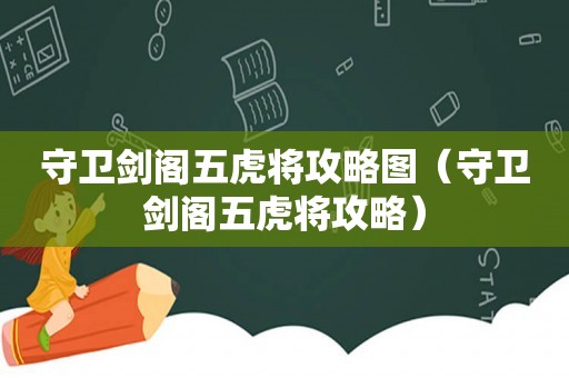 守卫剑阁五虎将攻略图(守卫剑阁五虎将攻略) 守卫剑阁五虎将攻略图(守卫剑阁五虎将攻略)