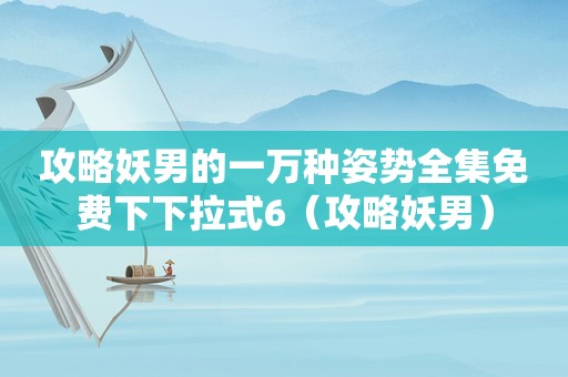 攻略妖男的一万种姿势全集免费下下拉式6(攻略妖男) 攻略妖男的一万种姿势全集免费下下拉式6(攻略妖男)
