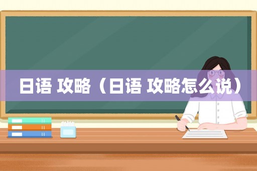 日语 攻略(日语 攻略怎么说) 日语 攻略(日语 攻略怎么说)