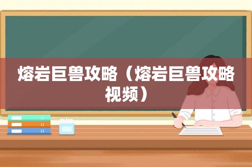 熔岩巨兽攻略(熔岩巨兽攻略视频) 熔岩巨兽攻略(熔岩巨兽攻略视频)