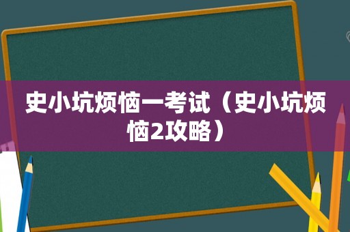 史小坑烦恼一考试(史小坑烦恼2攻略) 史小坑烦恼一考试(史小坑烦恼2攻略)