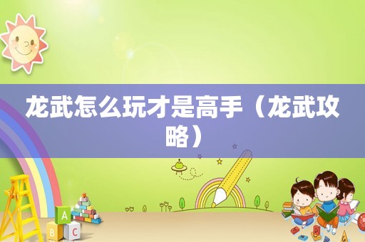 龙武怎么玩才是高手（龙武攻略）