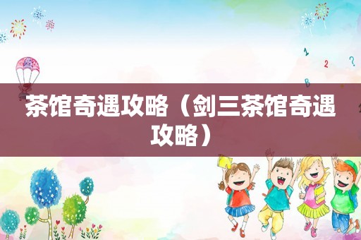 茶馆奇遇攻略（剑三茶馆奇遇攻略）