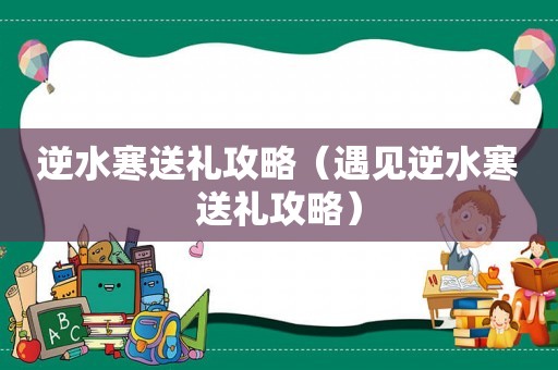 逆水寒送礼攻略(遇见逆水寒送礼攻略) 逆水寒送礼攻略(遇见逆水寒送礼攻略)