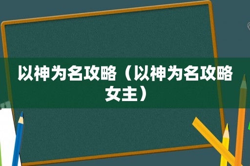以神为名攻略（以神为名攻略女主）