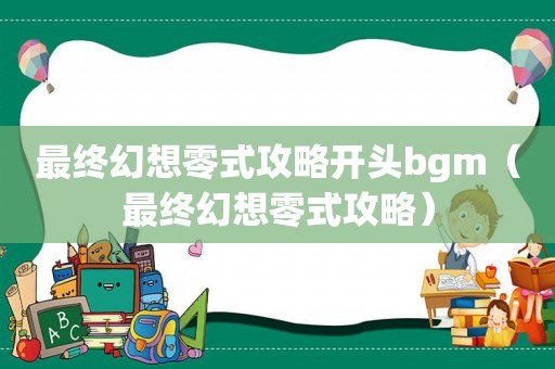 最终幻想零式攻略开头bgm(最终幻想零式攻略) 最终幻想零式攻略开头bgm(最终幻想零式攻略)