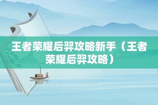 王者荣耀后羿攻略新手（王者荣耀后羿攻略）