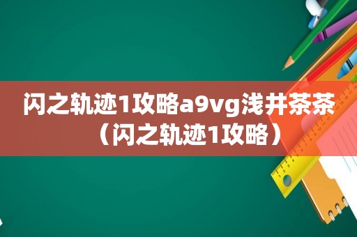 闪之轨迹1攻略a9vg浅井茶茶（闪之轨迹1攻略）