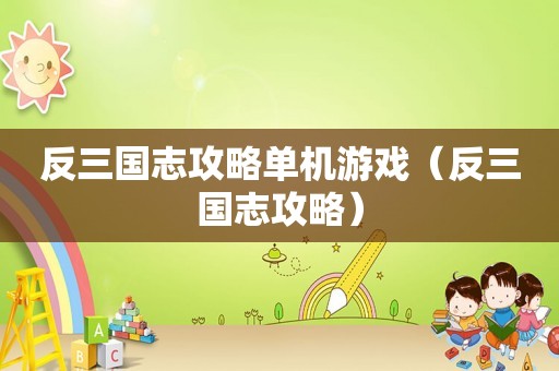 反三国志攻略单机游戏（反三国志攻略）