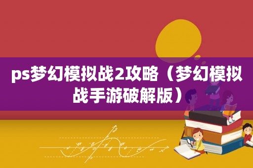 ps梦幻模拟战2攻略（梦幻模拟战手游破解版）