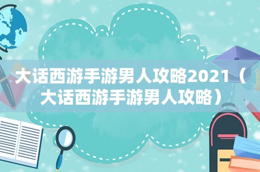 大话西游手游男人攻略2021（大话西游手游男人攻略）