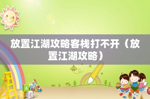 放置江湖攻略客栈打不开(放置江湖攻略) 放置江湖攻略客栈打不开(放置江湖攻略)