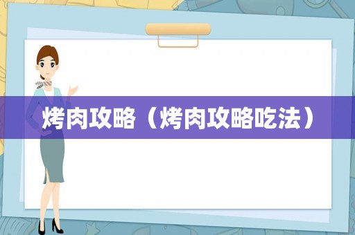 烤肉攻略(烤肉攻略吃法) 烤肉攻略(烤肉攻略吃法)