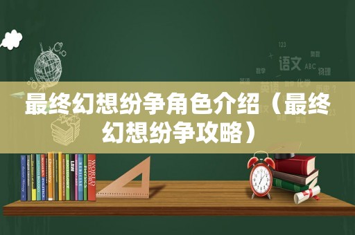 最终幻想纷争角色介绍（最终幻想纷争攻略）