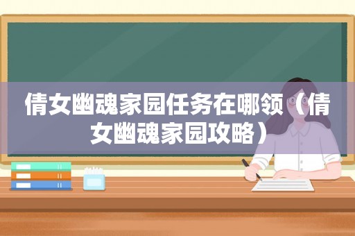 倩女幽魂家园任务在哪领（倩女幽魂家园攻略）
