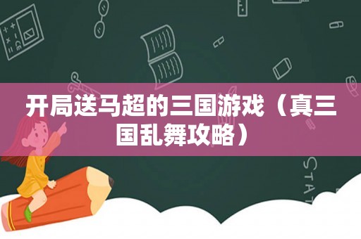 开局送马超的三国游戏（真三国乱舞攻略）