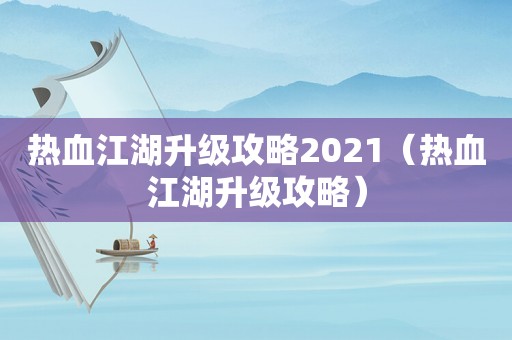 热血江湖升级攻略2021(热血江湖升级攻略) 热血江湖升级攻略2021(热血江湖升级攻略)