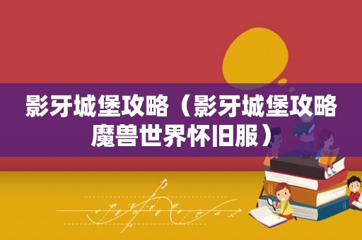 影牙城堡攻略（影牙城堡攻略魔兽世界怀旧服）