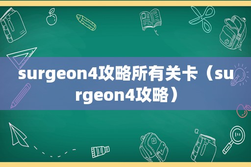 surgeon4攻略所有关卡（surgeon4攻略）