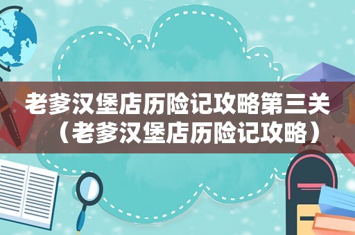 老爹汉堡店历险记攻略第三关（老爹汉堡店历险记攻略）