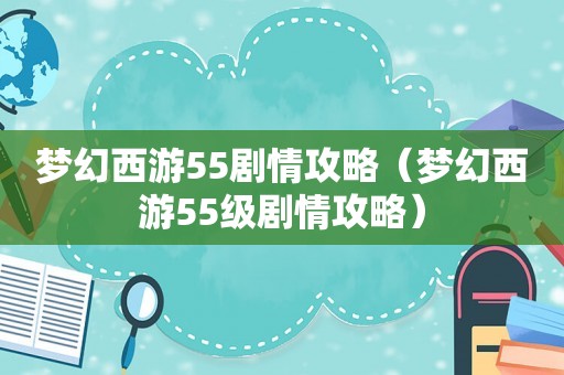 梦幻西游55剧情攻略(梦幻西游55级剧情攻略) 梦幻西游55剧情攻略(梦幻西游55级剧情攻略)
