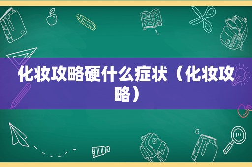 化妆攻略硬什么症状（化妆攻略）