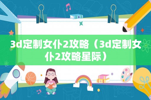 3d定制女仆2攻略（3d定制女仆2攻略星际）