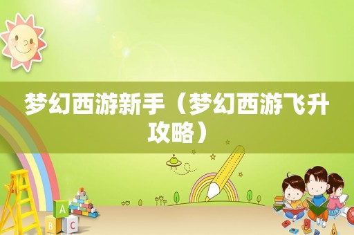 梦幻西游新手(梦幻西游飞升攻略) 梦幻西游新手(梦幻西游飞升攻略)