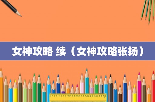 女神攻略 续(女神攻略张扬) 女神攻略 续(女神攻略张扬)