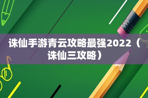 诛仙手游青云攻略最强2022(诛仙三攻略) 诛仙手游青云攻略最强2022(诛仙三攻略)