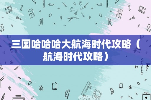 三国哈哈哈大航海时代攻略（航海时代攻略）