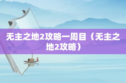 无主之地2攻略一周目（无主之地2攻略）