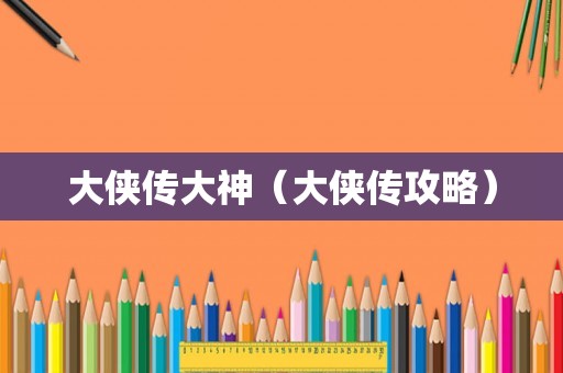 大侠传大神（大侠传攻略）